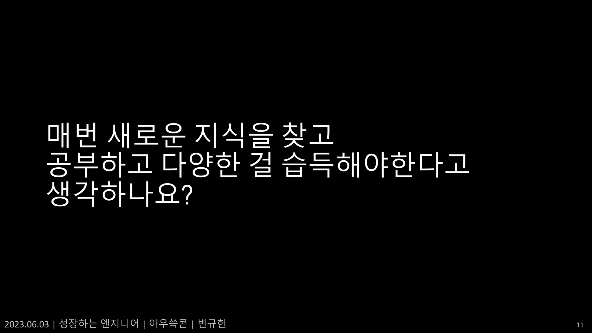 2023.06.03 | 성장하는 엔지니어 | 아우쓱콘 | 변규현 11
매번 새로운 지식을 찾고
공부하고 다양한 걸 습득해야한다고
생각하나요?
 