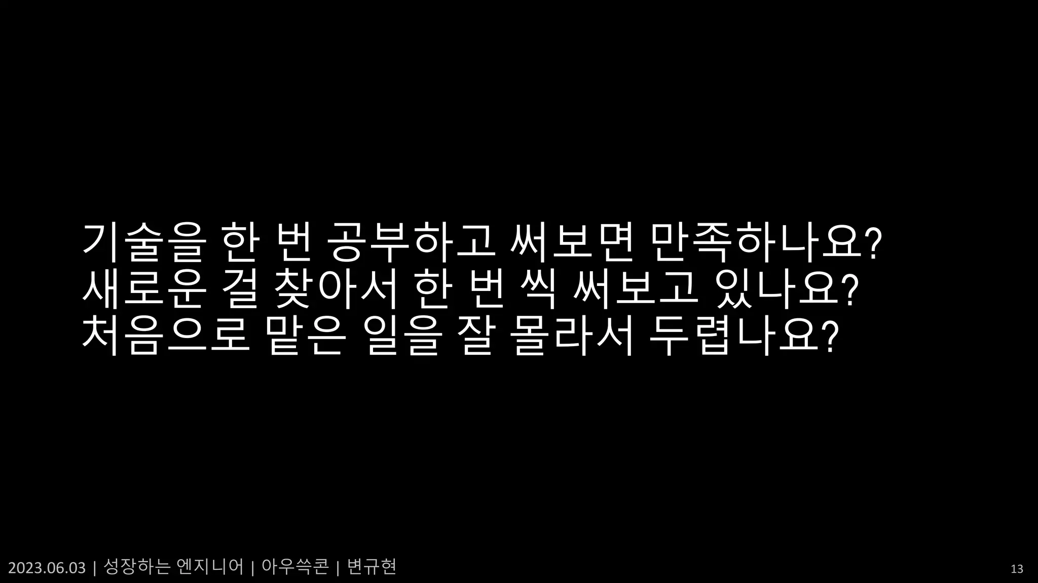 2023.06.03 | 성장하는 엔지니어 | 아우쓱콘 | 변규현 13
기술을 한 번 공부하고 써보면 만족하나요?
새로운 걸 찾아서 한 번 씩 써보고 있나요?
처음으로 맡은 일을 잘 몰라서 두렵나요?
 