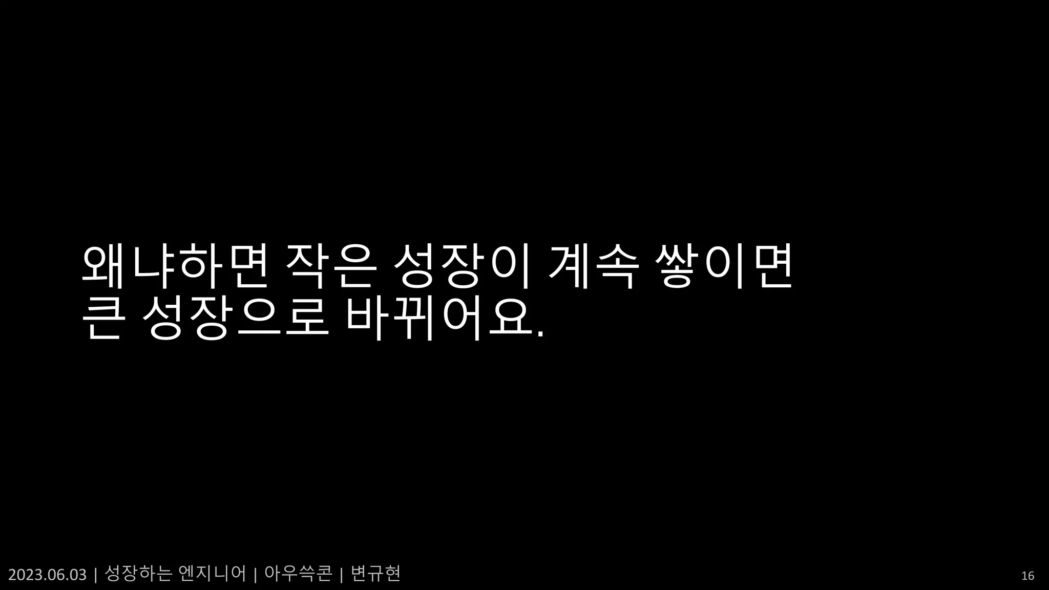 2023.06.03 | 성장하는 엔지니어 | 아우쓱콘 | 변규현 16
왜냐하면 작은 성장이 계속 쌓이면
큰 성장으로 바뀌어요.
 