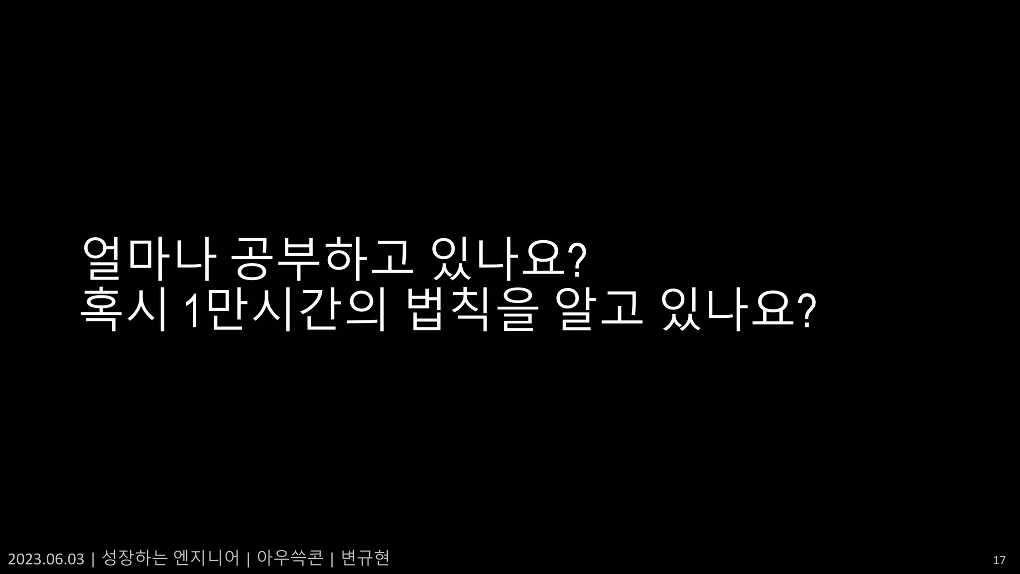 2023.06.03 | 성장하는 엔지니어 | 아우쓱콘 | 변규현 17
얼마나 공부하고 있나요?
혹시 1만시간의 법칙을 알고 있나요?
 