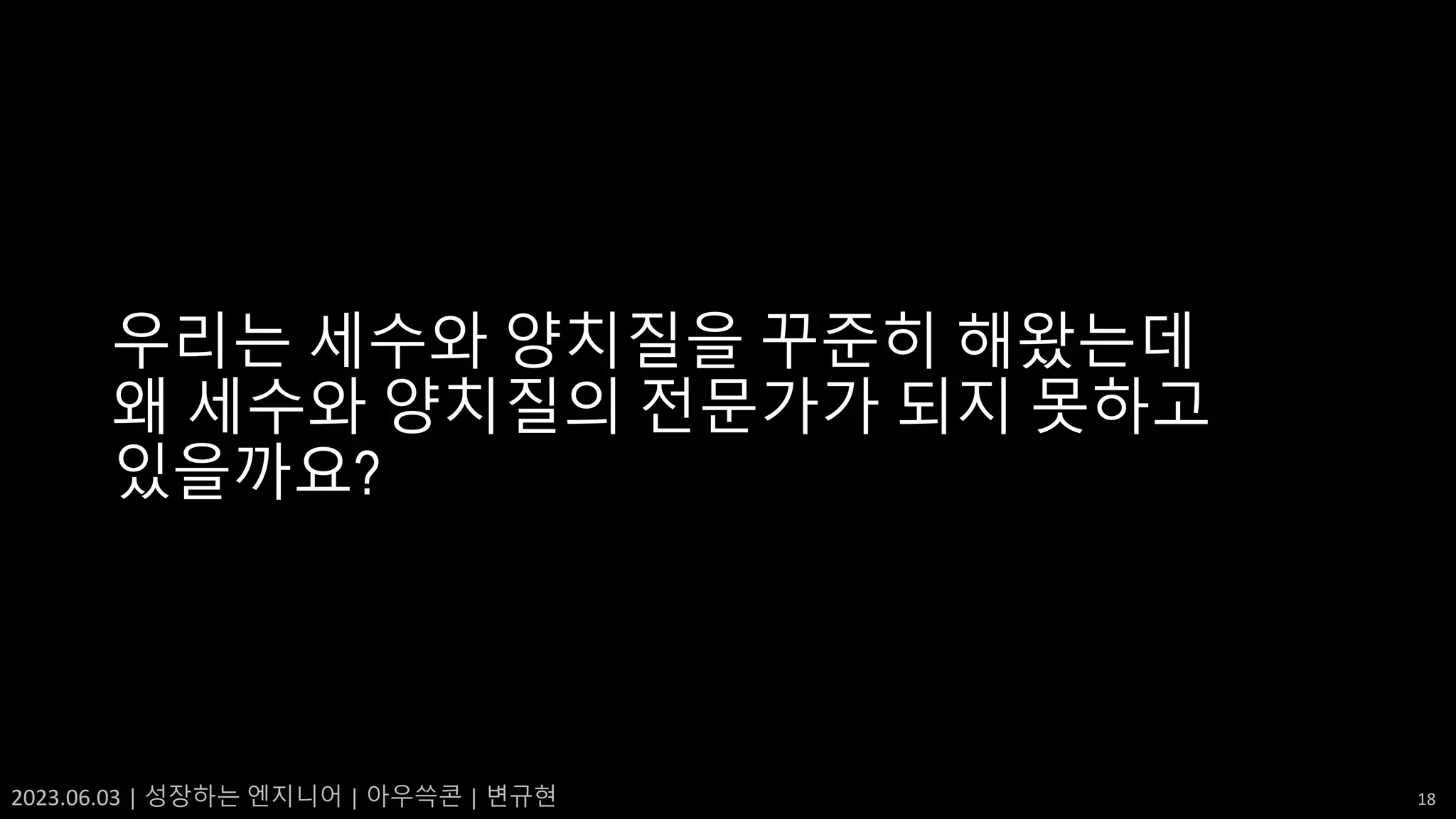 2023.06.03 | 성장하는 엔지니어 | 아우쓱콘 | 변규현 18
우리는 세수와 양치질을 꾸준히 해왔는데
왜 세수와 양치질의 전문가가 되지 못하고
있을까요?
 