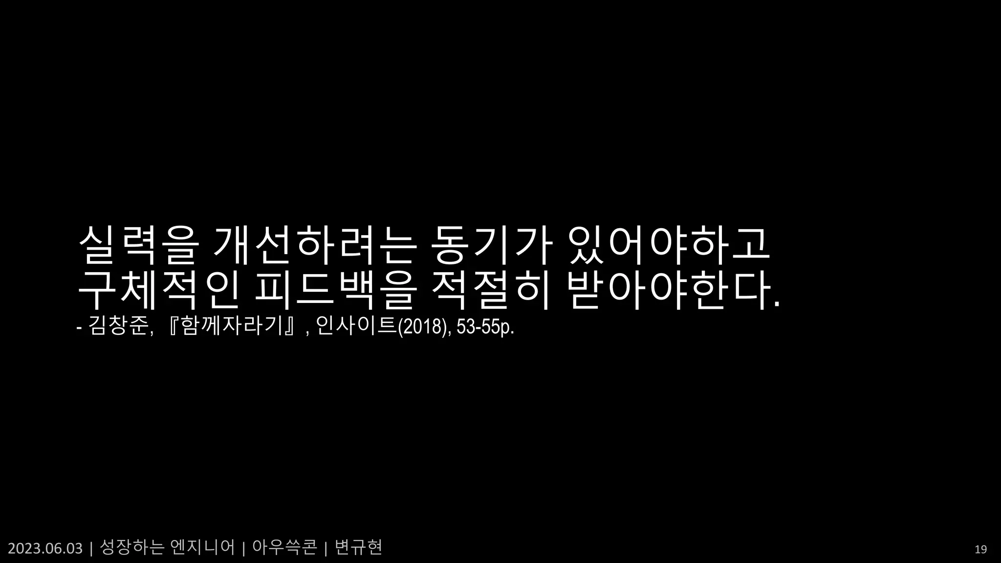 2023.06.03 | 성장하는 엔지니어 | 아우쓱콘 | 변규현 19
실력을 개선하려는 동기가 있어야하고
구체적인 피드백을 적절히 받아야한다.
- 김창준, 『함께자라기』, 인사이트(2018), 53-55p.
 