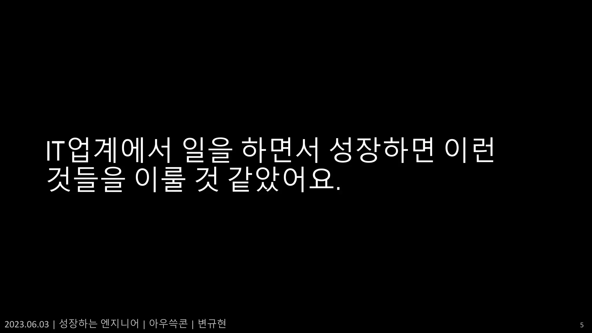 2023.06.03 | 성장하는 엔지니어 | 아우쓱콘 | 변규현 5
IT업계에서 일을 하면서 성장하면 이런
것들을 이룰 것 같았어요.
 