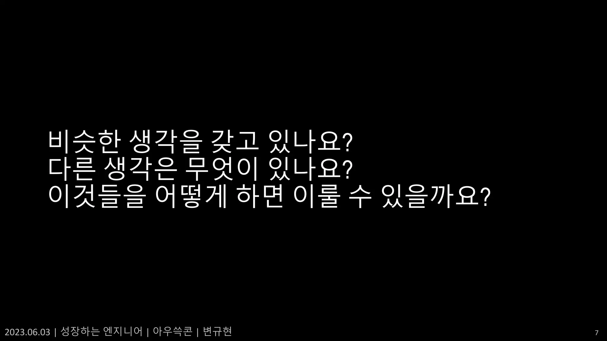 2023.06.03 | 성장하는 엔지니어 | 아우쓱콘 | 변규현 7
비슷한 생각을 갖고 있나요?
다른 생각은 무엇이 있나요?
이것들을 어떻게 하면 이룰 수 있을까요?
 