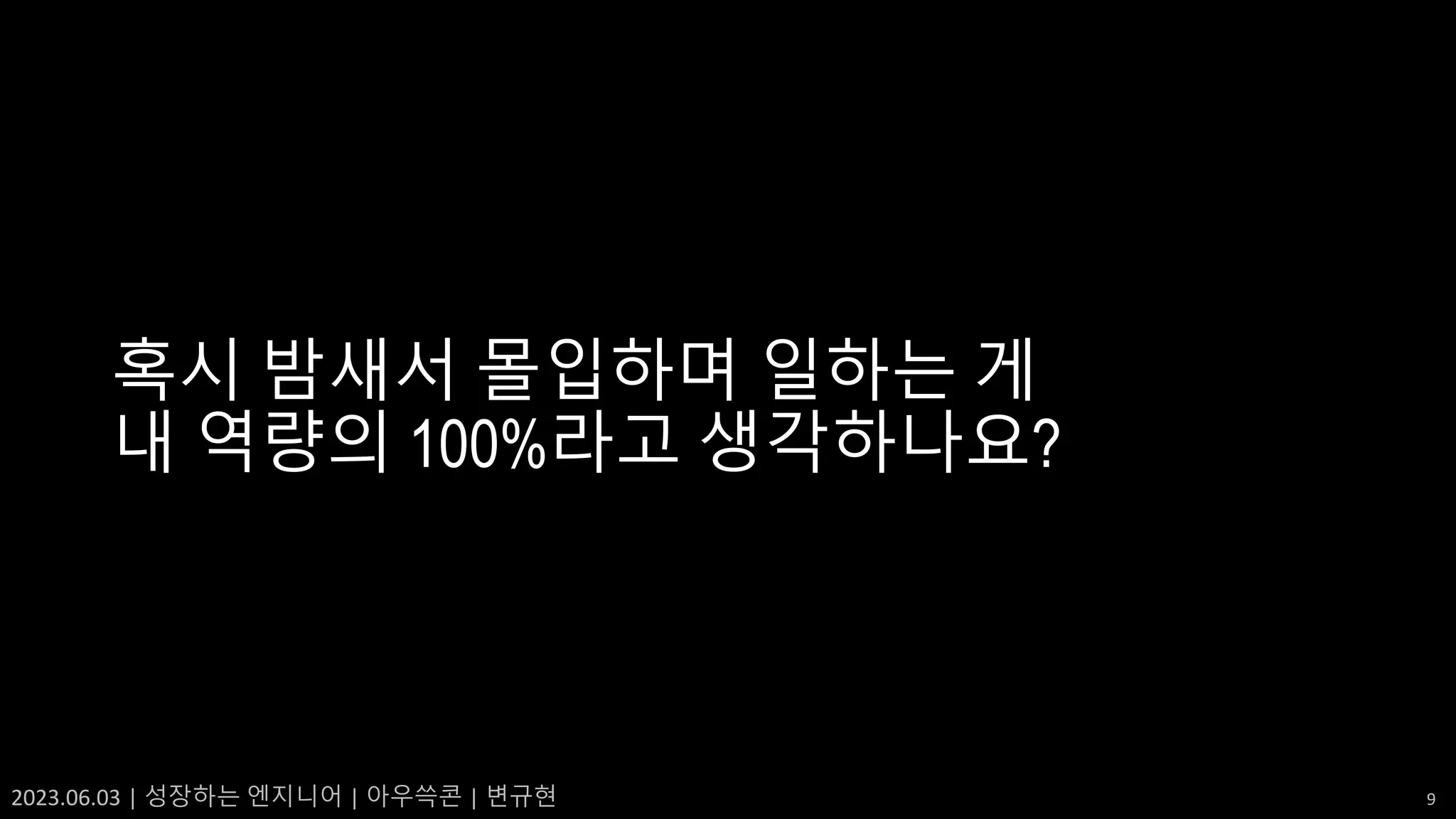 2023.06.03 | 성장하는 엔지니어 | 아우쓱콘 | 변규현 9
혹시 밤새서 몰입하며 일하는 게
내 역량의 100%라고 생각하나요?
 