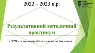 Результативний методичний
практикум
НУШ в освітньому діалозі вчителів 5-6 класів
2022 – 2023 н.р.
 