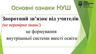 Основні ознаки НУШ
Зворотний зв’язок від учителів
(не перевірка знань!) –
це формування
внутрішньої системи якості освіти
 