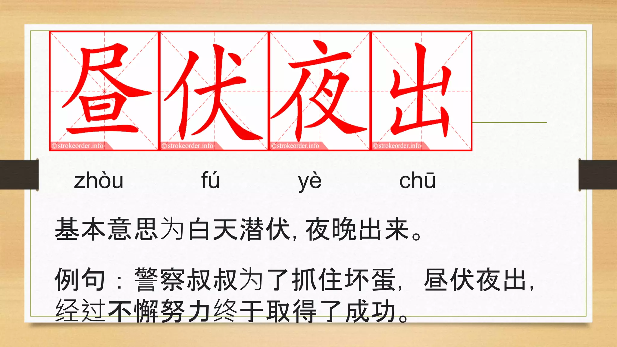 zhòu fú yè chū
基本意思为白天潜伏,夜晚出来。
例句：警察叔叔为了抓住坏蛋，昼伏夜出，
经过不懈努力终于取得了成功。
 