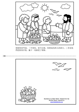 耶穌對西門說：「不要怕，從今以後，你將成為得人的漁夫。」於是他
們把船靠岸後，撇下一切跟從了耶穌。
Illustrations by Didier Martin. Adapted from My
Wonder Studio. Featured on
www.freekidstories.org
 