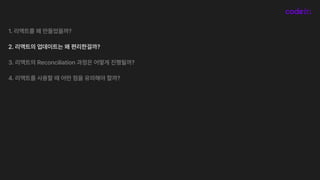 1. 리액트를 왜 만들었을까?
2. 리액트의 업데이트는 왜 편리한걸까?
3. 리액트의 Reconciliation 과정은 어떻게 진행될까?
4. 리액트를 사용할 때 어떤 점을 유의해야 할까?
 
