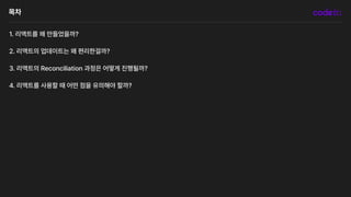 목차
1. 리액트를 왜 만들었을까?
2. 리액트의 업데이트는 왜 편리한걸까?
3. 리액트의 Reconciliation 과정은 어떻게 진행될까?
4. 리액트를 사용할 때 어떤 점을 유의해야 할까?
 