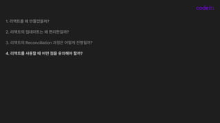 1. 리액트를 왜 만들었을까?
2. 리액트의 업데이트는 왜 편리한걸까?
3. 리액트의 Reconciliation 과정은 어떻게 진행될까?
4. 리액트를 사용할 때 어떤 점을 유의해야 할까?
 