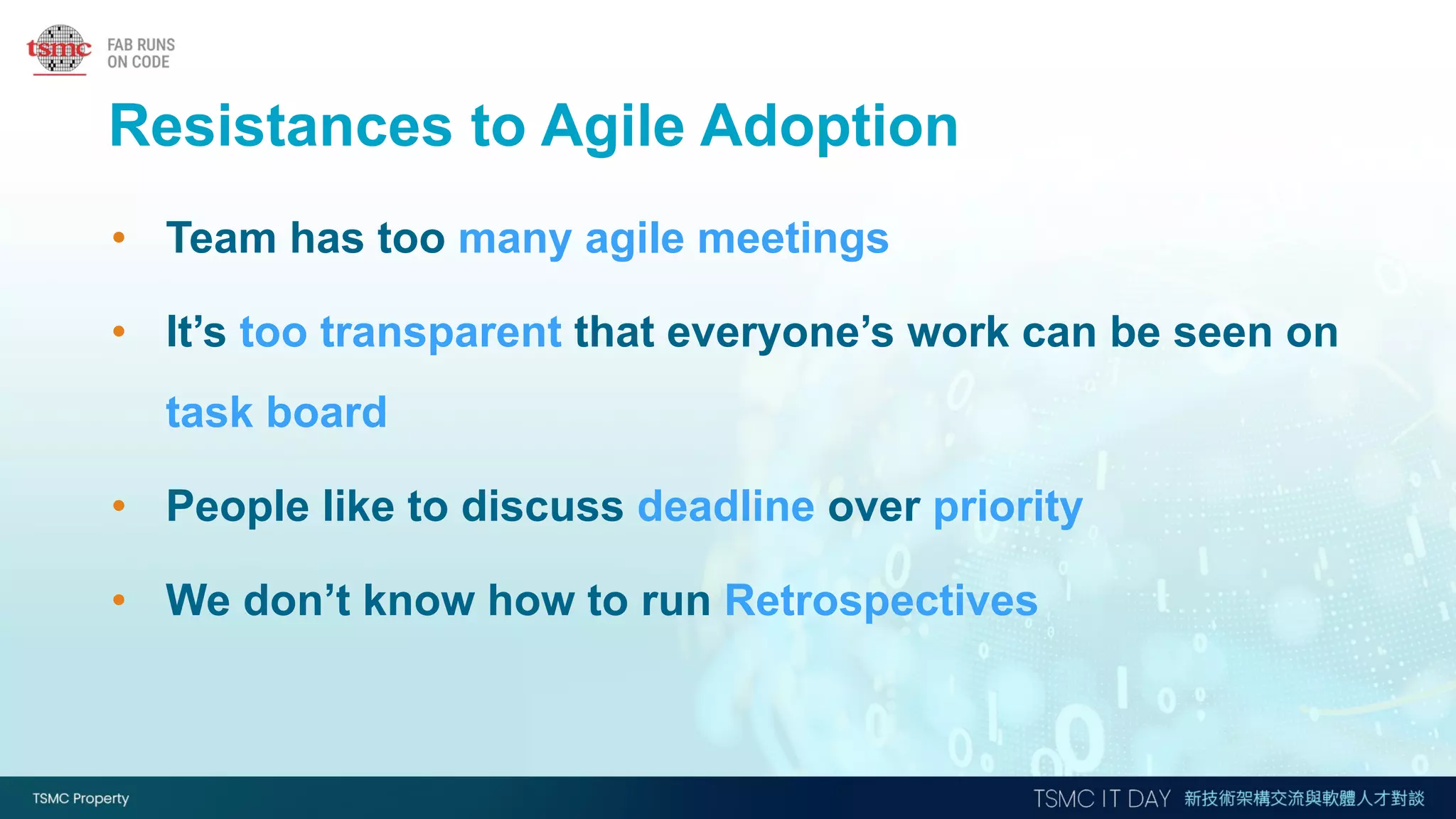 Resistances to Agile Adoption
• Team has too many agile meetings
• It’s too transparent that everyone’s work can be seen on
task board
• People like to discuss deadline over priority
• We don’t know how to run Retrospectives
 