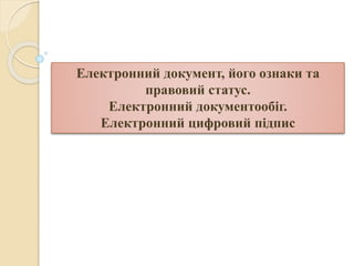 Електронний документ, його ознаки та
правовий статус.
Електронний документообіг.
Електронний цифровий підпис
 