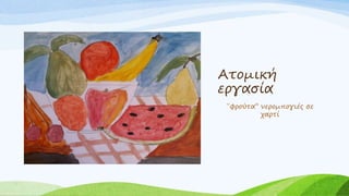 Ατομική
εργασία
΄΄φρούτα’’ νερομπογιές σε
χαρτί
 