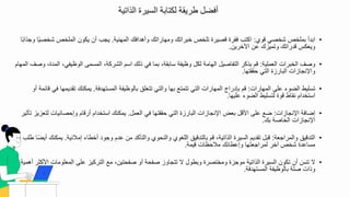 ‫الذاتية‬ ‫السيرة‬ ‫لكتابة‬ ‫طريقة‬ ‫أفضل‬
•
‫قو‬ ‫شبصي‬ ‫بملبص‬ ‫ابدأ‬
:
‫المهنية‬ ‫وأهدافك‬ ‫ومهاراتك‬ ‫ببراتك‬ ‫تلبص‬ ‫قصيرة‬ ‫فقرة‬ ‫اكتب‬
.
‫شب‬ ‫الملبص‬ ‫يكو‬ ‫أ‬ ‫يجب‬
‫ا‬‫وجذاب‬ ‫ا‬‫صي‬
‫اآلبري‬ ‫ع‬ ‫وتميزك‬ ‫قدراتك‬ ‫ويعكس‬
.
•
‫العملية‬ ‫الببرال‬ ‫وصف‬
:
‫ا‬ ‫الوظيفي‬ ‫المسمى‬ ‫الشركة‬ ‫اس‬ ‫ذلك‬ ‫في‬ ‫بما‬ ‫سابقة‬ ‫وظيفة‬ ‫لكل‬ ‫الهامة‬ ‫التفاصيل‬ ‫بذكر‬ ‫ق‬
‫المها‬ ‫وصف‬ ‫لمدة‬
‫حققتها‬ ‫التي‬ ‫البارزة‬ ‫نجازال‬ ‫وا‬
.
•
‫المهارال‬ ‫على‬ ‫الضو‬ ‫تسليط‬
:
‫المستهدفة‬ ‫بالوظيفة‬ ‫تتعلق‬ ‫والتي‬ ‫بها‬ ‫تتمتع‬ ‫التي‬ ‫المهارال‬ ‫بإدراج‬ ‫ق‬
.
‫تقدي‬ ‫يمكنك‬
‫أو‬ ‫قائمة‬ ‫في‬ ‫مها‬
‫عليها‬ ‫الضو‬ ‫لتسليط‬ ‫قوة‬ ‫نقاط‬ ‫استبدا‬
.
•
‫نجازال‬ ‫ا‬ ‫تضافة‬
:
‫العمل‬ ‫في‬ ‫حققتها‬ ‫التي‬ ‫البارزة‬ ‫نجازال‬ ‫ا‬ ‫بعض‬ ‫ادقل‬ ‫على‬ ‫ضع‬
.
‫ل‬ ‫وتحصائيال‬ ‫أرقا‬ ‫استبدا‬ ‫يمكنك‬
‫تأثير‬ ‫تعزيز‬
‫بك‬ ‫الباصة‬ ‫نجازال‬ ‫ا‬
.
•
‫والمراجعة‬ ‫التدقيق‬
:
‫تمالئية‬ ‫أبطا‬ ‫وجود‬ ‫عد‬ ‫م‬ ‫والتأكد‬ ‫والنحو‬ ‫اللغو‬ ‫بالتدقيق‬ ‫ق‬ ‫الذاتية‬ ‫السيرة‬ ‫تقدي‬ ‫قبل‬
.
‫يم‬
‫طلب‬ ‫ا‬‫أيض‬ ‫كنك‬
‫قيمة‬ ‫مالحظال‬ ‫وتعطائك‬ ‫لمراجعتها‬ ‫آبر‬ ‫شبص‬ ‫مساعدة‬
.
•
‫المعلوم‬ ‫على‬ ‫التركيز‬ ‫مع‬ ‫صفحتي‬ ‫أو‬ ‫صفحة‬ ‫تتجاوز‬ ‫ي‬ ‫وبطول‬ ‫ومبتصرة‬ ‫موجزة‬ ‫الذاتية‬ ‫السيرة‬ ‫تكو‬ ‫أ‬ َ
‫تنس‬ ‫ي‬
‫أهمية‬ ‫ادكثر‬ ‫ال‬
‫المستهدفة‬ ‫بالوظيفة‬ ‫صلة‬ ‫وذال‬
.
 