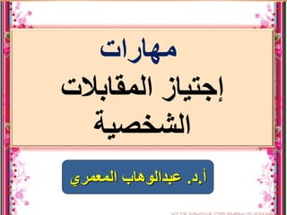 ‫مهار‬
‫ات‬
‫المقابالت‬ ‫إجتياز‬
‫الشخصية‬
‫أ‬
.
‫د‬
.
‫عبدالوهاب‬
‫المعمري‬
 