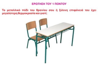 ΕΡΩΤΗΣΗ ΤΟΥ 1 ΠΟΝΤΟΥ
Το μεταλλικό πόδι του θρανίου σου ή ξύλινη επιφάνειά του έχει
μεγαλύτερη θερμοκρασία και γιατί;
 