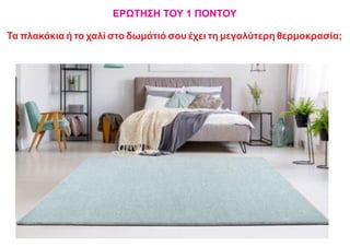 ΕΡΩΤΗΣΗ ΤΟΥ 1 ΠΟΝΤΟΥ
Τα πλακάκια ή το χαλί στο δωμάτιό σου έχει τη μεγαλύτερη θερμοκρασία;
 