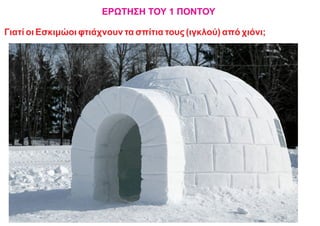 ΕΡΩΤΗΣΗ ΤΟΥ 1 ΠΟΝΤΟΥ
Γιατί οι Εσκιμώοι φτιάχνουν τα σπίτια τους (ιγκλού) από χιόνι;
 
