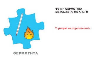 ΦΕ1: Η ΘΕΡΜΟΤΗΤΑ
ΜΕΤΑΔΙΔΕΤΑΙ ΜΕ ΑΓΩΓΗ
Τι μπορεί να σημαίνει αυτό;
 