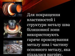 Для покращення
властивостей і
структури металу шва
біляшовної зони
використовують
гаряче проковування
металу шва і частину
основного металу, яка
піддалася нагріву,
 