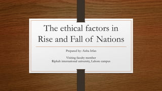 The ethical factors in
Rise and Fall of Nations
Prepared by: Aisha Irfan
Visiting faculty member
Riphah international university, Lahore campus
 