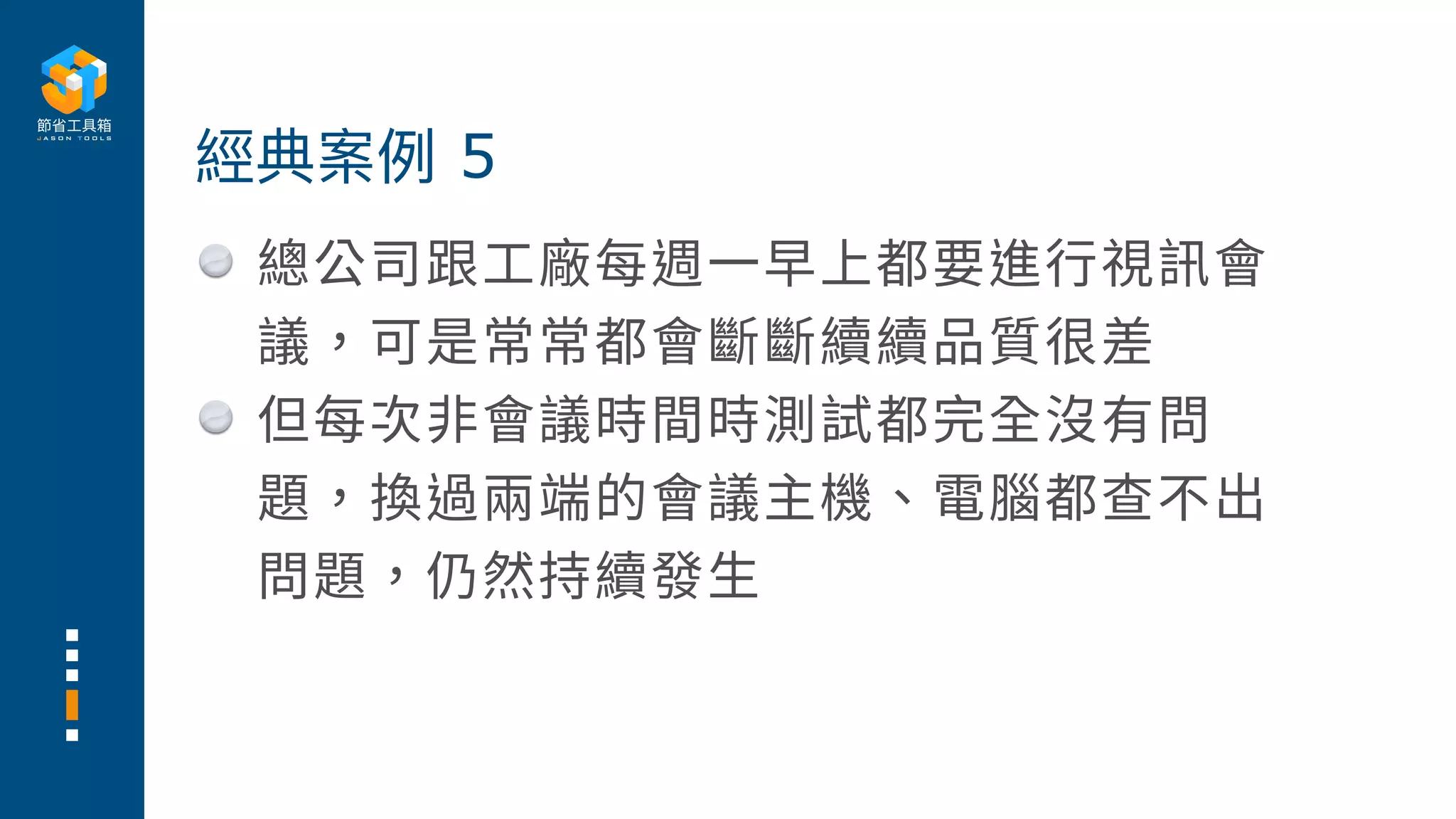 總公司跟⼯廠每週⼀早上都要進⾏視訊會
議，可是常常都會斷斷續續品質很差
但每次⾮會議時間時測試都完全沒有問
題，換過兩端的會議主機、電腦都查不出
問題，仍然持續發⽣
經典案例 5
 
