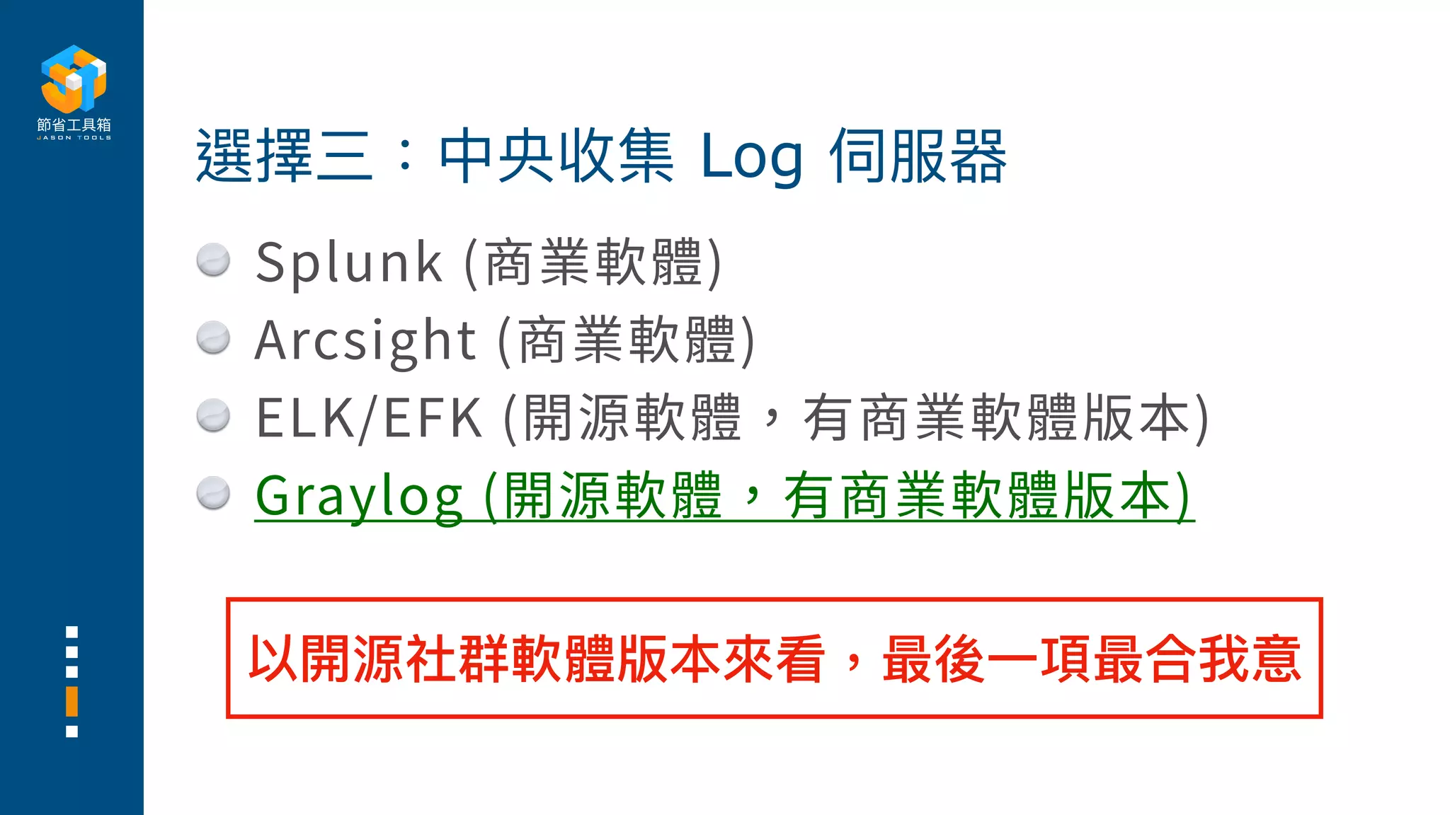 Splunk (商業軟體)
Arcsight (商業軟體)
ELK/EFK (開源軟體，有商業軟體版本)
Graylog (開源軟體，有商業軟體版本)
選擇三：中央收集 Log 伺服器
以開源社群軟體版本來看，最後⼀項最合我意
 