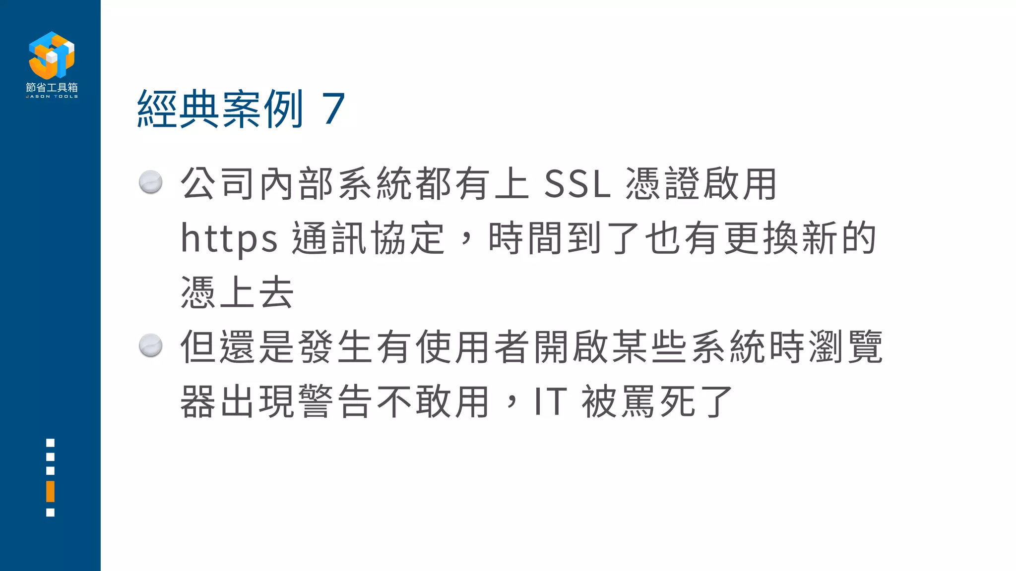 公司內部系統都有上 SSL 憑證啟⽤
https 通訊協定，時間到了也有更換新的
憑上去
但還是發⽣有使⽤者開啟某些系統時瀏覽
器出現警告不敢⽤，IT 被罵死了
經典案例 7
 