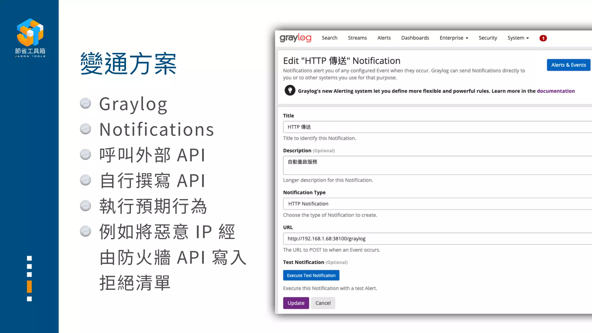 Graylog
Notifications
呼叫外部 API
⾃⾏撰寫 API
執⾏預期⾏為
例如將惡意 IP 經
由防⽕牆 API 寫⼊
拒絕清單
變通⽅案
 