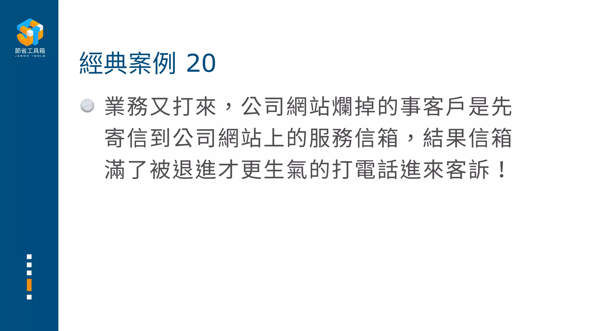 業務⼜打來，公司網站爛掉的事客⼾是先
寄信到公司網站上的服務信箱，結果信箱
滿了被退進才更⽣氣的打電話進來客訴！
經典案例 20
 