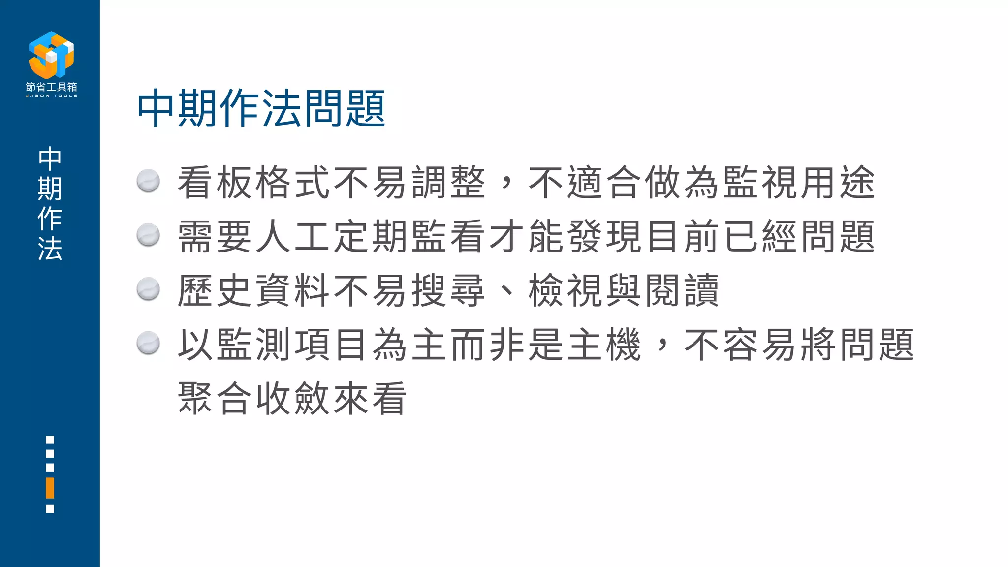 中
期
作
法
看板格式不易調整，不適合做為監視⽤途
需要⼈⼯定期監看才能發現⽬前已經問題
歷史資料不易搜尋、檢視與閱讀
以監測項⽬為主⽽⾮是主機，不容易將問題
聚合收斂來看
中期作法問題
 