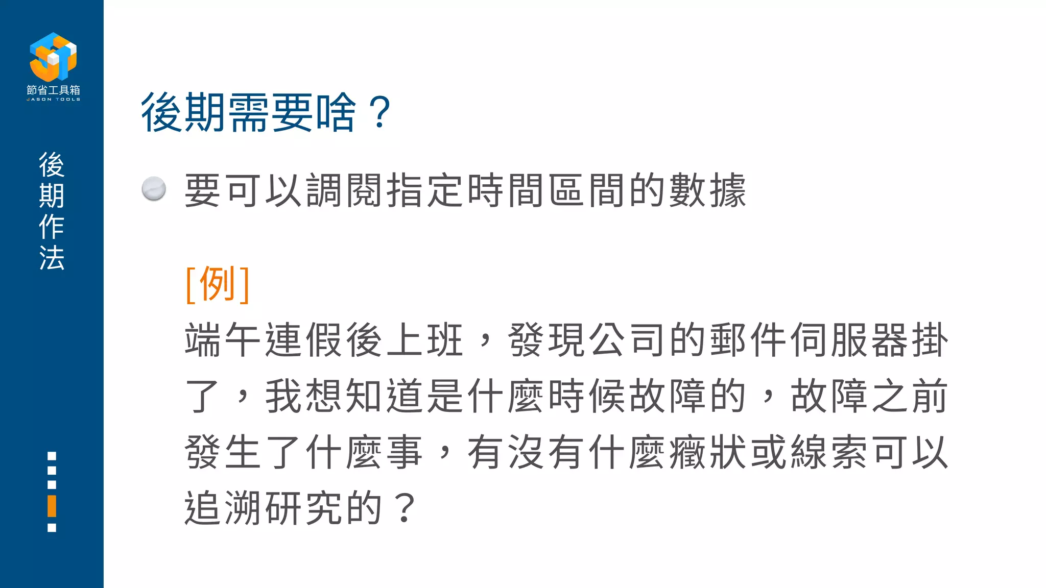 後
期
作
法
要可以調閱指定時間區間的數據
後期需要啥？
[例]
端午連假後上班，發現公司的郵件伺服器掛
了，我想知道是什麼時候故障的，故障之前
發⽣了什麼事，有沒有什麼癥狀或線索可以
追溯研究的？
 