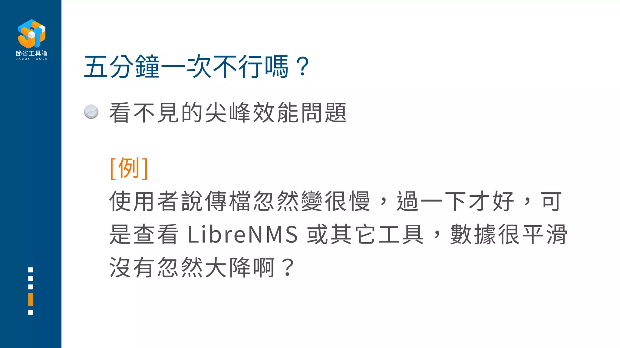 看不⾒的尖峰效能問題
五分鐘⼀次不⾏嗎？
[例]
使⽤者說傳檔忽然變很慢，過⼀下才好，可
是查看 LibreNMS 或其它⼯具，數據很平滑
沒有忽然⼤降啊？
 