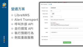 LibreNMS
Alert Transport
呼叫外部 API
⾃⾏撰寫 API
執⾏預期⾏為
例如重啟服務
變通⽅案
 