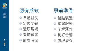 結
論
⾃動監測
定位問題
還原現場
提前預警
節省時間
應有成效
盤點裝置
掌握服務
了解運作
制訂告警
處理流程
事前準備
 