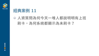 ⼈資質問為何今天⼀堆⼈都說明明有上班
刷卡，為何系統都顯⽰為未刷卡？
經典案例 11
 