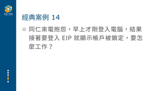 同仁來電抱怨，早上才剛登⼊電腦，結果
接著要登⼊ EIP 就顯⽰帳⼾被鎖定，要怎
麼⼯作？
經典案例 14
 