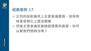 公司的投影機早上主管會議要⽤，但有時
候會發現它上週沒關機
然後主管會議就被總經理罵到臭頭，你可
以幫我們想辦法嗎？
經典案例 17
 