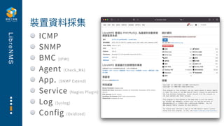 L
i
b
r
e
N
M
S
ICMP
SNMP
BMC (IPMI)
Agent (Check_Mk)
App. (SNMP Extend)
Service (Nagios Plugin)
Log (Syslog)
Config (Oxidized)
裝置資料採集
 