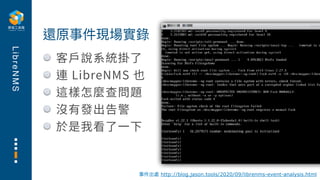 L
i
b
r
e
N
M
S
客⼾說系統掛了
連 LibreNMS 也
這樣怎麼查問題
沒有發出告警
於是我看了⼀下
還原事件現場實錄
事件出處 http://blog.jason.tools/2020/09/librenms-event-analysis.html
 