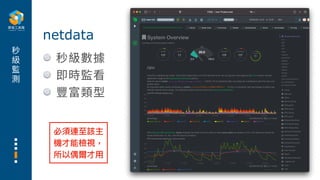 秒
級
監
測
秒級數據
即時監看
豐富類型
netdata
必須連⾄該主
機才能檢視，
所以偶爾才⽤
 