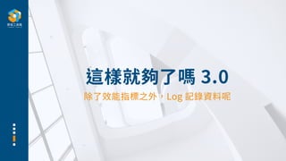 這樣就夠了嗎 3.0
除了效能指標之外，Log 記錄資料呢
 