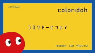 コロリドーについて
Founder/ CEO 竹内ひとみ
June/2023
 