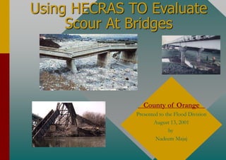 Using HECRAS TO Evaluate
Scour At Bridges
County of Orange
Presented to the Flood Division
August 13, 2001
by
Nadeem Majaj
 