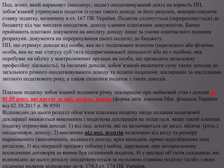 Под. агент, який нараховує (виплачує, надає) оподатковуваний дохід на користь ПП,
зобов’язаний утримувати податок із суми такого доходу за його рахунок, використовуючи
ставку податку, визначену в ст. 167 ПК України. Податок сплачується (перераховується) до
бюджету під час виплати оподатков. доходу єдиним платіжним документом. Банки
приймають платіжні документи на виплату доходу лише за умови одночасного подання
розрахунк. документа на перерахування цього податку до бюджету.
ПП, що отримує доходи від особи, яка не є податковим агентом (нерезидент або фізична
особа, яка не має статусу суб’єкта підприємницької діяльності або не є особою, яка
перебуває на обліку у контролюючих органах як особа, що провадить незалежну
професійну діяльність), та іноземні доходи, зобов’язаний включити суму таких доходів до
загального річного оподатковуваного доходу та подати податкову декларацію за наслідками
звітного податкового року, а також сплатити податок з таких доходів.
Платник податку зобов’язаний подавати річну декларацію про майновий стан і доходи до
01.05 року, що настає за звіт. податк. роком (форма затв. наказом Мін. фінансів України
від 02.10.2015 р. № 859)
Відповідно до цього розділу обов’язок платника податку щодо подання податкової
декларації вважається виконаним і податкова декларація не подається, якщо такий платник
податку отримував доходи: 1) від под. агентів, які не включаються до загал. місячн. (річн.)
оподатковув. доходу; 2) виключно від под. агентів незалежно від виду та розміру
нарахованого (виплаченого, наданого) доходу, крім випадків, прямо передбачених цим
розділом; 3) від операцій продажу (обміну) майна, дарування, при нотаріальному
посвідченні договорів за якими був сплачений податок; 4) у вигляді об’єктів спадщини, які
відповідно до цього розділу оподатковуються за нульовою ставкою податку та/або з яких
сплачено податок відповідно до п. 174.3 ст. 174 ПК України.
 