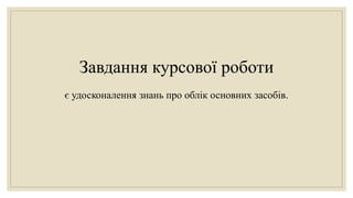 Завдання курсової роботи
є удосконалення знань про облік основних засобів.
 