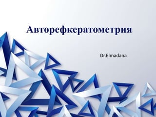 Авторефкератометрия
Dr.Elmadana
 