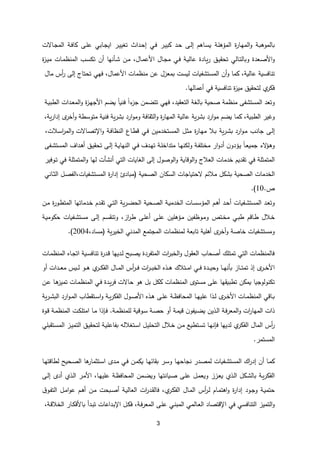 3
‫ـة‬‫ب‬‫بالموه‬
‫ة‬
‫ر‬‫ـا‬‫ه‬‫الم‬‫و‬
‫ـة‬‫ل‬‫المؤه‬
‫ـاهم‬‫س‬‫ي‬
‫ـى‬‫ل‬‫إ‬
‫ـد‬‫ح‬
‫ـر‬‫ي‬‫كب‬
‫ـي‬‫ف‬
‫ـداث‬‫ح‬‫إ‬
‫ـر‬‫ي‬‫تغي‬
‫ـابي‬‫ج‬‫اي‬
‫ـى‬‫ل‬‫ع‬
‫ـة‬‫ف‬‫كا‬
‫ـالت‬‫ج‬‫الم‬
‫ـعدة‬‫ص‬‫األ‬‫و‬
‫ـالي‬‫ت‬‫وبال‬
‫ـق‬‫ي‬‫تحق‬
‫ـادة‬‫ي‬‫ر‬
‫ـة‬‫ي‬‫عال‬
‫ـي‬‫ف‬
‫ـال‬‫ج‬‫م‬
‫األ‬
‫ـال‬‫م‬‫ع‬
،
‫ـن‬‫م‬
‫ـ‬‫ش‬
‫أ‬
‫نها‬
‫أن‬
‫ـب‬‫س‬‫تك‬
‫ـات‬‫م‬‫المنظ‬
‫ة‬
‫ز‬‫ـ‬‫ي‬‫م‬
‫تنافسية‬
،‫عالية‬
‫كما‬
‫و‬
‫أ‬
‫ن‬
‫المستشفيات‬
‫ليست‬
‫بمعزل‬
‫عن‬
‫منظمات‬
‫األعمال‬
،
‫فهي‬
‫تحتات‬
‫إلى‬
‫أ‬
‫ر‬
‫س‬
‫مال‬
‫ي‬
‫فكر‬
‫لتحقيق‬
‫تنافسية‬ ‫ة‬
‫ز‬‫مي‬
‫في‬
‫أعمالها‬
.
‫وتعد‬
‫المستشفى‬
‫منظمة‬
‫صحية‬
‫بالغة‬
،‫التعقيد‬
‫فهي‬
‫تتضمن‬
‫ء‬
‫جز‬
‫ا‬‫ا‬
‫فني‬
‫ا‬‫ا‬
‫يضم‬
‫ة‬
‫ز‬‫ـ‬‫ه‬‫األج‬
‫ـة‬‫ي‬‫الطب‬ ‫ـدات‬‫ع‬‫الم‬‫و‬
‫وغير‬
،‫الطبية‬
‫كما‬
‫يضم‬
‫ية‬‫ر‬‫بش‬ ‫ارد‬‫و‬‫م‬
‫عالية‬
‫ة‬
‫ر‬‫المها‬
‫الثقافة‬‫و‬
‫و‬
‫ية‬‫ر‬‫بش‬ ‫ارد‬‫و‬‫م‬
‫فنية‬
‫أخر‬‫و‬ ‫متوسطة‬
‫ي‬‫ر‬‫إدا‬
،‫ة‬
‫ـى‬‫ل‬‫إ‬
‫ـب‬‫ن‬‫جا‬
‫ية‬‫ر‬‫ـ‬‫ش‬‫ب‬ ‫ارد‬‫و‬‫ـ‬‫م‬
‫ـال‬‫ب‬
‫ة‬
‫ر‬‫ـا‬‫ه‬‫م‬
‫ـل‬‫ث‬‫م‬
‫ـتخدمين‬‫س‬‫الم‬
‫ـي‬‫ف‬
‫ـاع‬‫ط‬‫ق‬
‫ـة‬‫ف‬‫النظا‬
‫و‬
‫ـالت‬‫ص‬‫اإلت‬
،‫ـالت‬‫س‬‫ا‬
‫ر‬‫الم‬‫و‬
‫لء‬
‫ـؤ‬‫ه‬‫و‬
‫ـ‬‫ع‬‫جمي‬
‫ا‬‫ا‬
‫ن‬‫ـؤدو‬‫ي‬
‫ار‬‫و‬‫أد‬
‫ـة‬‫ف‬‫مختل‬
‫ـا‬‫ه‬‫ولكن‬
‫ـة‬‫ل‬‫متداخ‬
‫ـدف‬‫ه‬‫ت‬
‫ـي‬‫ف‬
‫ـة‬‫ي‬‫النها‬
‫ـى‬‫ل‬‫إ‬
‫ـداف‬‫ه‬‫أ‬ ‫ـق‬‫ي‬‫تحق‬
‫ـفى‬‫ش‬‫المست‬
‫المتمثلة‬
‫في‬
‫تقديم‬
‫خدمات‬
‫العالت‬
‫الوقاية‬‫و‬
‫الو‬‫و‬
‫صول‬
‫إلى‬
‫الغايات‬
‫التي‬
‫لها‬ ‫أنشأت‬
‫المتمثلة‬‫و‬
‫في‬
‫ـوفير‬‫ت‬
‫الخدمات‬
‫الصحية‬
‫بشكل‬
‫مالئم‬
‫لحتياجات‬
‫السكان‬
‫الصحية‬
(
‫مبادئ‬
‫ة‬
‫ر‬‫إدا‬
‫ـل‬‫ص‬‫الف‬،‫المستشفيات‬
‫ـاني‬‫ث‬‫ال‬
.
10
.)
‫ـد‬‫ع‬‫وت‬
‫ـفيات‬‫ش‬‫المست‬
‫ـد‬‫ح‬‫أ‬
‫ـم‬‫ه‬‫أ‬
‫ـة‬‫ي‬‫الخدم‬ ‫ـات‬‫س‬‫المؤس‬
‫ـحية‬‫ص‬‫ال‬
‫ية‬‫ر‬‫ـ‬‫ض‬‫الح‬
‫ـي‬‫ت‬‫ال‬
‫ـدم‬‫ق‬‫ت‬
‫ـدماتها‬‫خ‬
‫ة‬
‫ر‬‫ـو‬‫ط‬‫المت‬
‫ـن‬‫م‬
‫ـالل‬‫خ‬
‫ـاقم‬‫ط‬
‫ـي‬‫ب‬‫ط‬
‫ـت‬‫خ‬‫م‬
‫ـوظفين‬‫م‬‫و‬
‫ـؤهلين‬‫م‬
‫ـى‬‫ل‬‫ع‬
‫ـى‬‫ل‬‫أع‬
،‫از‬
‫ر‬‫ـ‬‫ط‬
‫ـم‬‫س‬‫وتنق‬
‫ـى‬‫ل‬‫إ‬
‫ـفيات‬‫ش‬‫مست‬
‫ـة‬‫ي‬‫حكوم‬
‫ومستشفيات‬
‫خاصة‬
‫أخر‬‫و‬
‫أهلية‬
‫تابعة‬
‫لمنظمات‬
‫المجتمع‬
‫المدني‬
‫ية‬‫ر‬‫الخي‬
(
،‫مساد‬
2004
)
.
‫ـات‬‫م‬‫المنظ‬ ‫ـاه‬‫ج‬‫ات‬ ‫ـية‬‫س‬‫تناف‬ ‫ة‬
‫ر‬‫ـد‬‫ق‬ ‫ـديها‬‫ل‬ ‫ـبح‬‫ص‬‫ي‬ ‫المتفردة‬ ‫ات‬
‫ر‬‫الخب‬‫و‬ ‫العقول‬ ‫أصحاب‬ ‫تمتلك‬ ‫التي‬ ‫فالمنظمات‬
‫ـر‬‫ـ‬‫ـ‬‫خ‬‫األ‬
‫ـتالك‬‫ـ‬‫ـ‬‫م‬‫ا‬ ‫ـي‬‫ـ‬‫ـ‬‫ف‬ ‫ـدة‬‫ـ‬‫ـ‬‫ي‬‫وح‬ ‫ـا‬‫ـ‬‫ـ‬‫ه‬‫بأن‬ ‫ـاز‬‫ـ‬‫ـ‬‫ت‬‫تم‬ ‫إذ‬
‫ـدات‬‫ـ‬‫ـ‬‫ع‬‫م‬ ‫ـيس‬‫ـ‬‫ـ‬‫ل‬ ‫ـو‬‫ـ‬‫ـ‬‫ه‬ ‫ي‬
‫ـر‬‫ـ‬‫ـ‬‫ك‬‫الف‬ ‫ـال‬‫ـ‬‫ـ‬‫م‬‫ال‬ ‫أس‬
‫ر‬‫ـ‬‫ـ‬‫ـ‬‫ف‬ ‫ات‬
‫ر‬‫ـ‬‫ـ‬‫ـ‬‫ب‬‫الخ‬ ‫ـذه‬‫ـ‬‫ـ‬‫ه‬
‫أو‬
‫تكنولوجيا‬
‫ـن‬‫ع‬ ‫ـا‬‫ه‬
‫تميز‬ ‫ـات‬‫م‬‫المنظ‬ ‫ـي‬‫ف‬ ‫ـدة‬‫ي‬‫ر‬‫ف‬ ‫حالت‬ ‫هو‬ ‫بل‬ ‫ككل‬ ‫المنظمات‬ ‫مستو‬ ‫على‬ ‫تطبيقها‬ ‫يمكن‬
‫األ‬ ‫ـذه‬‫ـ‬‫ه‬ ‫ـى‬‫ـ‬‫ل‬‫ع‬ ‫ـة‬‫ـ‬‫ظ‬‫المحاف‬ ‫ـا‬‫ـ‬‫ه‬‫علي‬ ‫ـذا‬‫ـ‬‫ل‬ ‫ـر‬‫ـ‬‫خ‬‫األ‬ ‫ـات‬‫ـ‬‫م‬‫المنظ‬ ‫ـاقي‬‫ـ‬‫ب‬
‫ـول‬‫ـ‬‫ص‬
‫ية‬‫ر‬‫ـ‬‫ـ‬‫ش‬‫الب‬ ‫ارد‬‫و‬‫ـ‬‫ـ‬‫م‬‫ال‬ ‫ـتقطاب‬‫ـ‬‫س‬‫ا‬‫و‬ ‫ـة‬‫ـ‬‫ي‬‫ر‬‫الفك‬
‫ق‬ ‫ن‬‫ـيفو‬‫ض‬‫ي‬ ‫ـذين‬‫ل‬‫ا‬ ‫ـة‬‫ف‬‫ر‬‫المع‬‫و‬ ‫ات‬
‫ر‬‫المها‬ ‫ذات‬
‫ـة‬‫م‬‫ي‬
‫أو‬
‫ـة‬‫م‬‫للمنظ‬ ‫ـوقية‬‫س‬ ‫ـة‬‫ص‬‫ح‬
.
‫ـوة‬‫ق‬ ‫ـة‬‫م‬‫المنظ‬ ‫ـت‬‫ك‬‫امتل‬ ‫ـا‬‫م‬ ‫ذا‬ ‫ـ‬‫ف‬
‫ـل‬‫ي‬‫التحل‬ ‫ـالل‬‫خ‬ ‫ـن‬‫م‬ ‫ـتطيع‬‫س‬‫ت‬ ‫ـا‬‫ه‬‫ن‬ ‫ف‬ ‫لديها‬ ‫ي‬
‫الفكر‬ ‫المال‬ ‫أس‬
‫ر‬
‫ـة‬‫ي‬‫بفاعل‬ ‫ـتغالله‬‫س‬‫ا‬
‫ـتقبلي‬‫س‬‫الم‬ ‫ـز‬‫ي‬‫التم‬ ‫ـق‬‫ي‬‫لتحق‬
‫المستمر‬
.
‫ـا‬‫م‬‫ك‬
‫أن‬
‫اك‬
‫ر‬‫إد‬
‫ـفيات‬‫ش‬‫المست‬
‫ـدر‬‫ص‬‫لم‬
‫ـا‬‫ه‬‫نجاح‬
‫ـر‬‫س‬‫و‬
‫ـا‬‫ه‬‫بقائ‬
‫ـن‬‫م‬‫يك‬
‫ـي‬‫ف‬
‫ـد‬‫م‬
‫ها‬
‫ـتثمار‬‫س‬‫ا‬
‫ـحيح‬‫ص‬‫ال‬
‫ـا‬‫ه‬‫لطاقت‬
‫ـة‬‫ي‬‫ر‬‫الفك‬
‫ـكل‬‫ش‬‫بال‬
‫ا‬
‫ـذي‬‫ل‬
‫ـزز‬‫ع‬‫ي‬
‫ـل‬‫م‬‫ويع‬
‫ـى‬‫ل‬‫ع‬
‫ـيانتها‬‫ص‬
‫ـمن‬‫ض‬‫وي‬
‫ـة‬‫ظ‬‫المحاف‬
،‫ـا‬‫ه‬‫علي‬
‫ـر‬‫م‬‫األ‬
‫ـذي‬‫ل‬‫ا‬
‫أد‬
‫ـى‬‫ل‬‫إ‬
‫ـة‬‫ي‬‫حتم‬
‫ـود‬‫ج‬‫و‬
‫ة‬
‫ر‬‫إدا‬
‫ـام‬‫م‬‫اهت‬‫و‬
‫أ‬
‫ر‬‫ـ‬‫ل‬
‫س‬
‫ـال‬‫م‬‫ال‬
،‫ي‬
‫ـر‬‫ك‬‫الف‬
‫ات‬
‫ر‬‫ـد‬‫ق‬‫فال‬
‫ـة‬‫ي‬‫العال‬
‫ـبحت‬‫ص‬‫أ‬
‫ـن‬‫م‬
‫ـم‬‫ه‬‫أ‬
‫ـل‬‫م‬‫ا‬‫و‬‫ع‬
‫ق‬‫ـو‬‫ف‬‫الت‬
‫التميز‬‫و‬
‫التنافسي‬
‫في‬
‫اإلقتصاد‬
‫ـالمي‬‫ع‬‫ال‬
‫ـي‬‫ن‬‫المب‬
‫ـى‬‫ل‬‫ع‬
،‫ـة‬‫ف‬‫ر‬‫المع‬
‫ـل‬‫ك‬‫ف‬
‫ـداع‬‫ب‬‫اإل‬
‫ات‬
‫ـدأ‬‫ب‬‫ت‬
‫ـار‬‫ك‬‫باألف‬
،‫ـة‬‫ق‬‫الخال‬
 